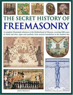 The secret history of freemasonry : a complete illustrated reference to the Brotherhood of Masons, covering 1000 years of ritual and rites, signs and symbols, from ancient foundation to the modern day