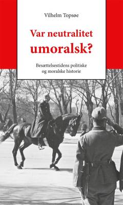 Var neutralitet umoralsk? : besættelsestidens politiske og moralske historie
