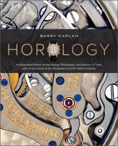 Horology : an illustrated primer on the history, philosophy, and science of time, with an overview of the wristwatch and the watch industry