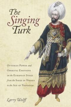 The singing Turk : Ottoman power and operatic emotions on the European stage from the siege of Vienna to the age of Napoleon