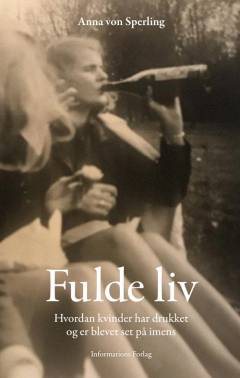Fulde liv : hvordan kvinder har drukket og er blevet set på imens