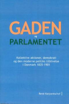 Gaden og parlamentet : kollektive aktioner, demokrati og den moderne politiks tilblivelse i Danmark 1835-1901. Ph.d. afhandling