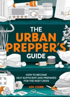 The urban prepper's guide : how to become self-sufficient and prepared for the next crisis