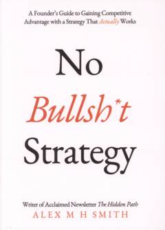 No bullshit strategy : a founder's guide to gaining competitive advantage with a strategy that actually works