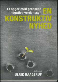 En konstruktiv nyhed : et opgør med pressens negative verdenssyn og inspiration til en ny journalistik til gavn for samfundet