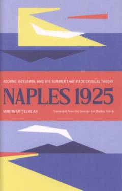 Naples 1925 : Adorno, Benjamin, and the summer that made critical theory