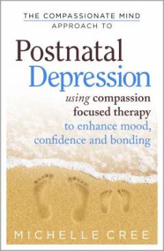 The Compassionate Mind Approach To Postnatal Depression : Using Compassion Focused Therapy to Enhance Mood, Confidence and Bondin