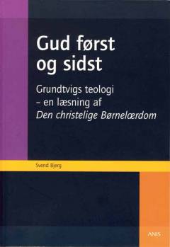 Gud først og sidst : Grundtvigs teologi - en læsning af Den christelige Børnelærdom