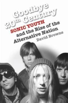 Goodbye 20th century : Sonic Youth and the rise of the alternative nation