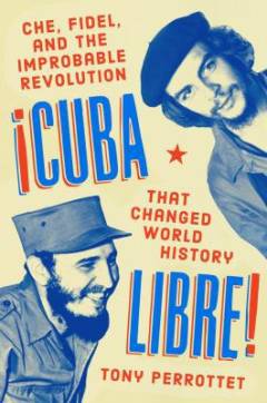 Cuba Libre! : Che, Fidel, and the Improbable Revolution That Changed World