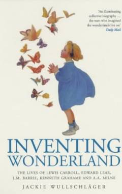 Inventing wonderland : the lives of Lewis Carroll, Edward Lear, J.M. Barrie, Kenneth Grahame and A.A. Milne