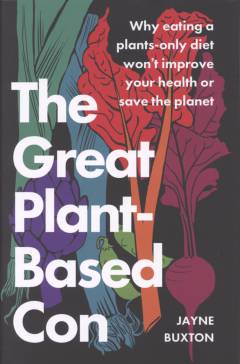The great plant-based con : why eating a plants-only diet won't improve your health or save the planet