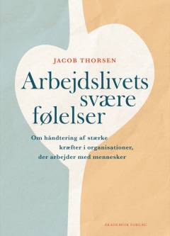 Arbejdslivets svære følelser : om håndtering af stærke kræfter i organisationer, der arbejder med mennesker