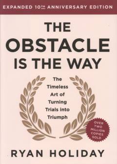 The obstacle is the way : the timeless art of turning trials into triumph