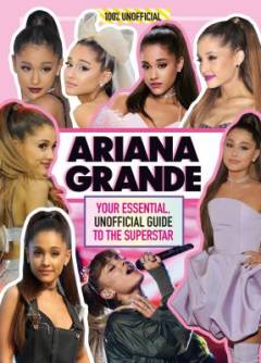 Ariana Grande : your essential, unofficial guide to the superstar