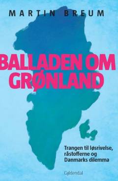 Balladen om Grønland : trangen til løsrivelse, råstofferne og Danmarks dilemma