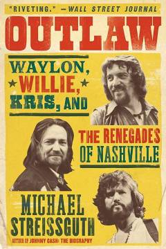 Outlaw : Waylon, Willie, Kris, and the renegades of Nashville