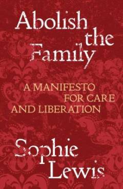 Abolish the family : a manifesto for care and liberation