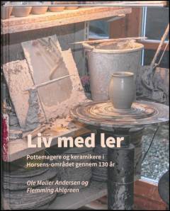 Liv med ler : pottemagere og keramikere i Horsens-området gennem 130 år