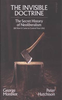 The invisible doctrine : the secret history of neoliberalism (& how it came to control your life)