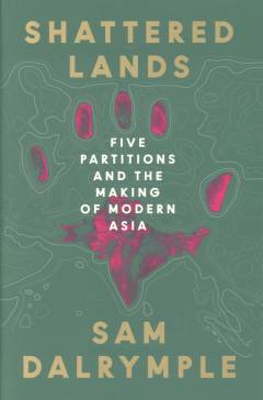 Shattered lands : five partitions and the making of modern Asia