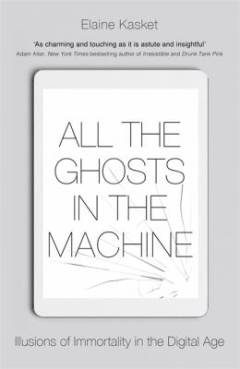 All the ghosts in the machine : illusions of immortality in the digital age
