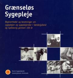 Grænseløs sygepleje : begivenheder og beretninger om sygeplejen og sygeplejersker i Sønderjylland og Sydslesvig gennem 100 år