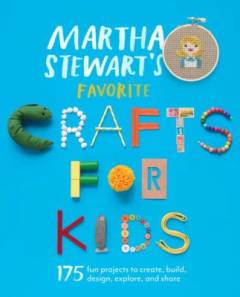 Martha Stewart's favorite crafts for kids : 175 projects for kids of all ages to create, build, design, explore, and share