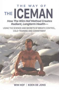 The way of the iceman : how the Wim Hof method creates radiant, longterm health - using the science and secrets of breath control, cold-training and commitment