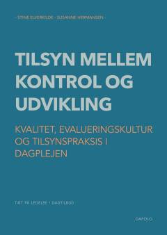 Tilsyn mellem kontrol og udvikling : kvalitet, evalueringskultur og tilsynspraksis i dagplejen