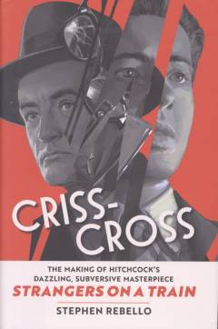 Criss-cross : the making of Hitchcock's dazzling, subversive masterpiece Strangers on a train