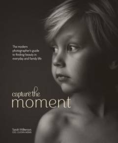 Capture the moment : the modern photographer's guide to finding beauty in everyday and family life