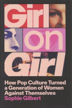 Girl on girl : how pop culture turned a generation of women against themselves