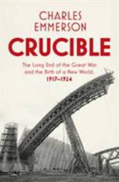 Crucible : the long end of the Great War and the birth of a new world, 1917–1924
