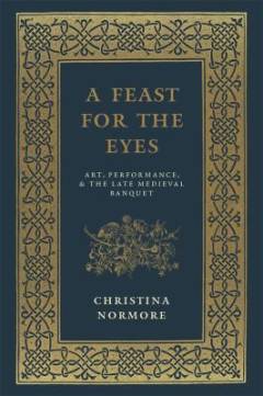A feast for the eyes : art, performance, and the late medieval banquet
