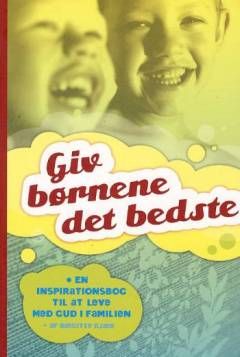 Giv børnene det bedste : en inspirationsbog til at leve med Gud i familien