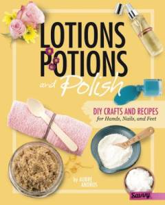 Lotions, potions, and polish : DIY crafts and recipes for hands, nails, and feet