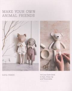 Make your own animal friends : 10 cute cloth dolls to sew, dress up and personalize