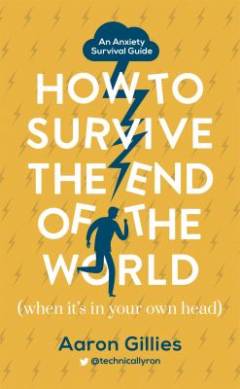 How to survive the end of the world (when it's in your own head) : an anxiety survival guide
