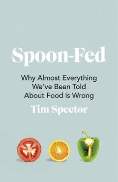 Spoon-fed : why almost everything we’ve been told about food is wrong