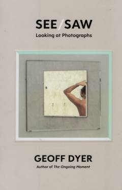 See/saw : looking at photographs : essays 2010-2020