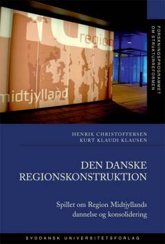 Den danske regionskonstruktion : spillet om Region Midtjyllands dannelse og konsolidering