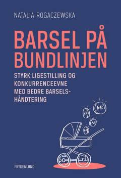 Barsel på bundlinjen : styrk ligestilling og konkurrenceevne med bedre barselshåndtering