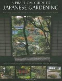 A practical guide to Japanese gardening : from design options and materials to planting techniques and decorative features : advice and step-by-step projects, with over 700 illustrations, plans and photographs