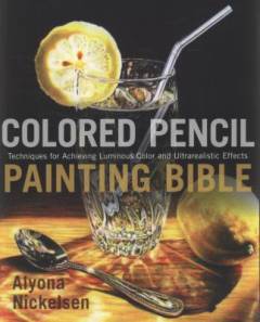 Colored pencil painting bible : techniques for achieving luminous color and ultrarealistic effects