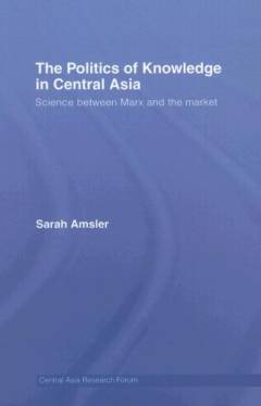 The politics of knowledge in Central Asia : science between Marx and the market