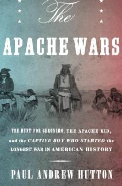 The Apache wars : the hunt for Geronimo, the Apache kid, and the captive boy who started the longest war in American history