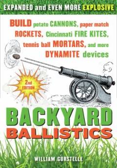 Backyard ballistics : build potato cannons, paper match rockets, Cincinnati fire kites, tennis ball mortars and more dynamic devices