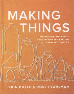 Making things : finding use, meaning & satisfaction in crafting everyday objects