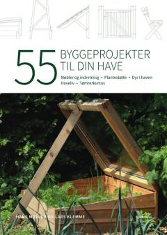 55 byggeprojekter til din have : møbler og indretning, plantestøtte, dyr i haven, haveliv, tømrerkursus